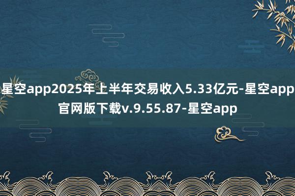 星空app2025年上半年交易收入5.33亿元-星空app官网版下载v.9.55.87-星空app