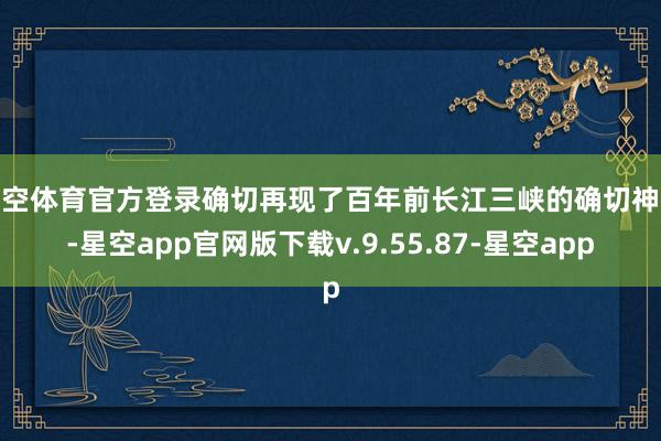 星空体育官方登录确切再现了百年前长江三峡的确切神态-星空app官网版下载v.9.55.87-星空app