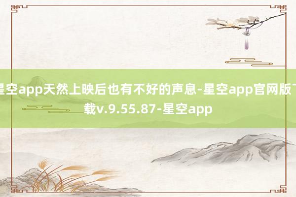 星空app天然上映后也有不好的声息-星空app官网版下载v.9.55.87-星空app