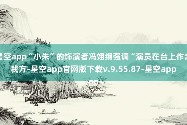 星空app“小朱”的饰演者冯翊纲强调“演员在台上作念我方-星空app官网版下载v.9.55.87-星空app