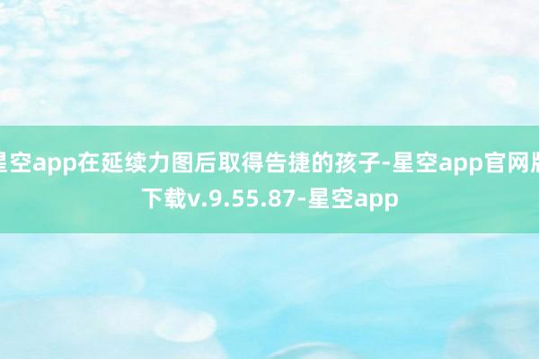 星空app在延续力图后取得告捷的孩子-星空app官网版下载v.9.55.87-星空app