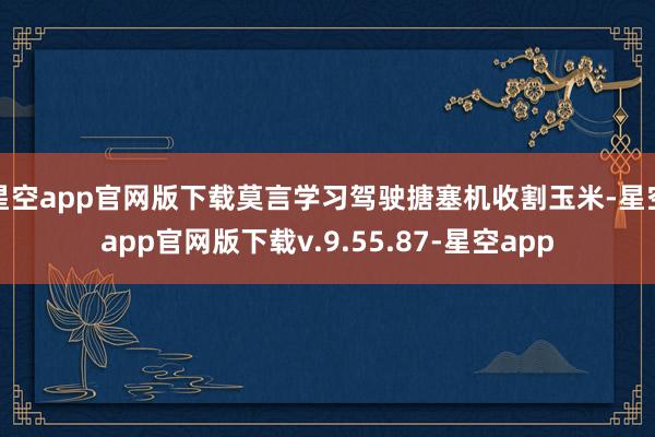 星空app官网版下载莫言学习驾驶搪塞机收割玉米-星空app官网版下载v.9.55.87-星空app