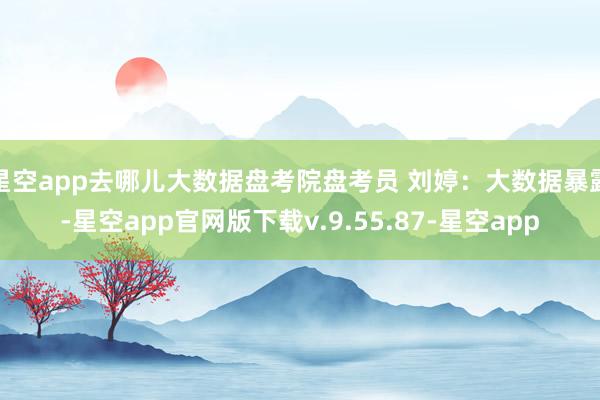 星空app去哪儿大数据盘考院盘考员 刘婷：大数据暴露-星空app官网版下载v.9.55.87-星空app