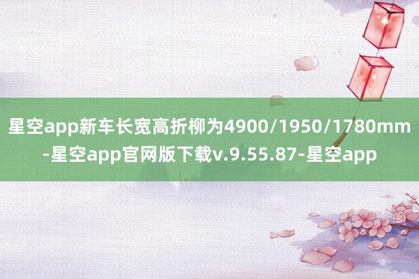 星空app新车长宽高折柳为4900/1950/1780mm-星空app官网版下载v.9.55.87-星空app