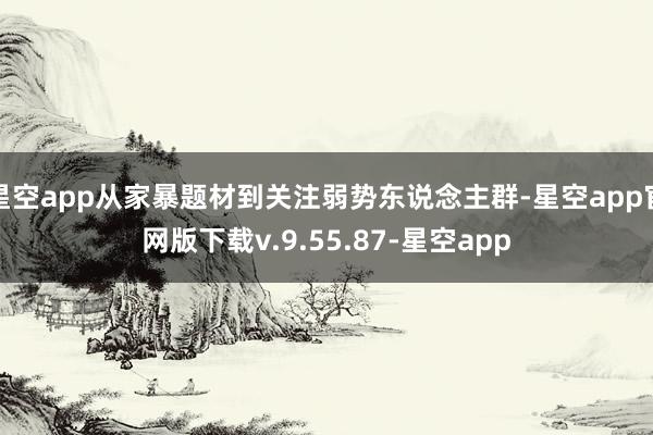 星空app从家暴题材到关注弱势东说念主群-星空app官网版下载v.9.55.87-星空app