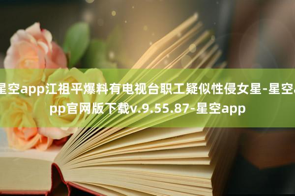 星空app江祖平爆料有电视台职工疑似性侵女星-星空app官网版下载v.9.55.87-星空app