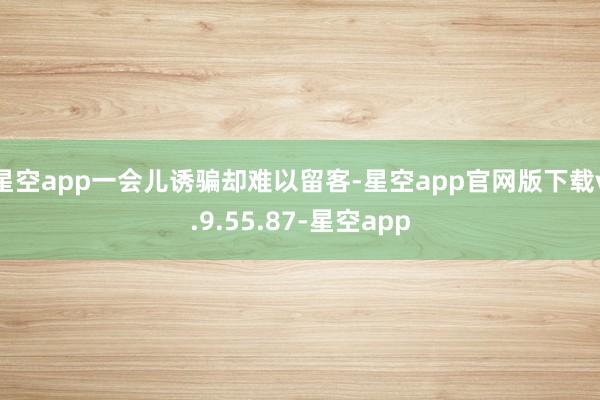 星空app一会儿诱骗却难以留客-星空app官网版下载v.9.55.87-星空app