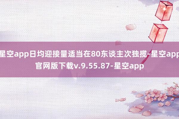 星空app日均迎接量适当在80东谈主次独揽-星空app官网版下载v.9.55.87-星空app