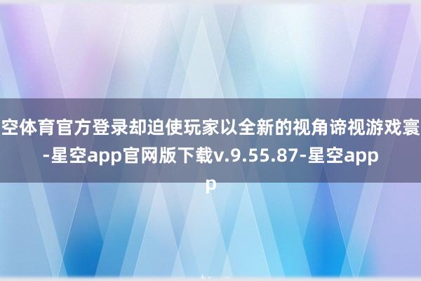 星空体育官方登录却迫使玩家以全新的视角谛视游戏寰球-星空app官网版下载v.9.55.87-星空app
