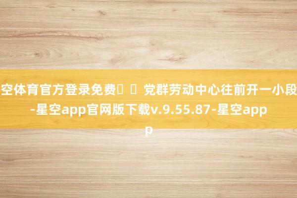 星空体育官方登录免费⚠️党群劳动中心往前开一小段路-星空app官网版下载v.9.55.87-星空app