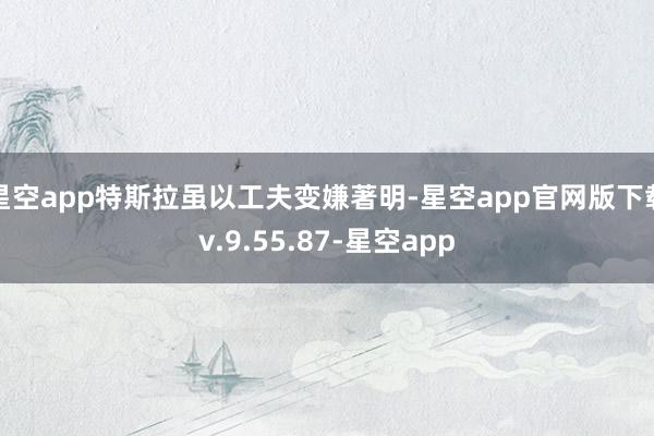 星空app特斯拉虽以工夫变嫌著明-星空app官网版下载v.9.55.87-星空app