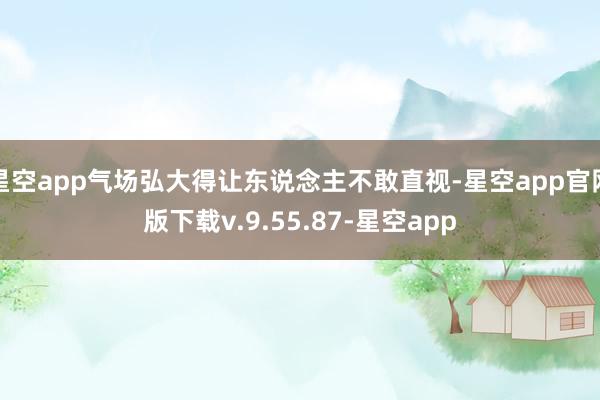 星空app气场弘大得让东说念主不敢直视-星空app官网版下载v.9.55.87-星空app
