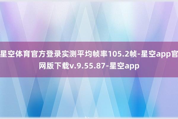 星空体育官方登录实测平均帧率105.2帧-星空app官网版下载v.9.55.87-星空app
