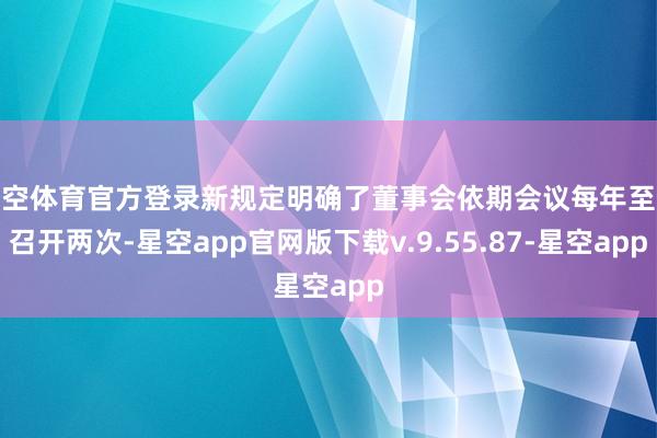 星空体育官方登录新规定明确了董事会依期会议每年至少召开两次-星空app官网版下载v.9.55.87-星空app