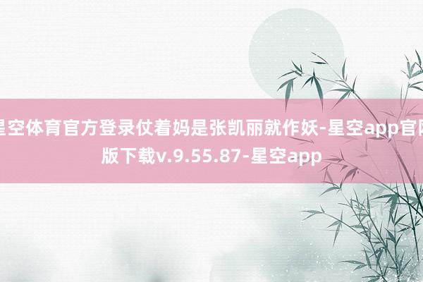 星空体育官方登录仗着妈是张凯丽就作妖-星空app官网版下载v.9.55.87-星空app