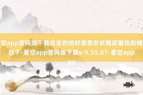 星空app官网版下载京皆的绝好意思形状雕梁画栋般铺展目下-星空app官网版下载v.9.55.87-星空app