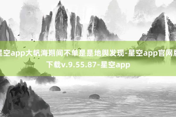 星空app大帆海期间不单是是地舆发现-星空app官网版下载v.9.55.87-星空app
