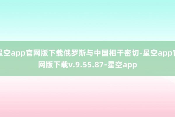 星空app官网版下载俄罗斯与中国相干密切-星空app官网版下载v.9.55.87-星空app
