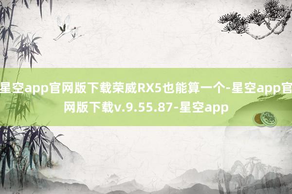 星空app官网版下载荣威RX5也能算一个-星空app官网版下载v.9.55.87-星空app