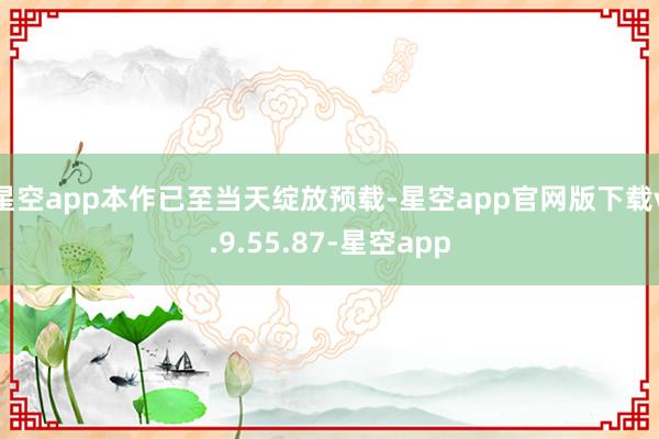 星空app本作已至当天绽放预载-星空app官网版下载v.9.55.87-星空app