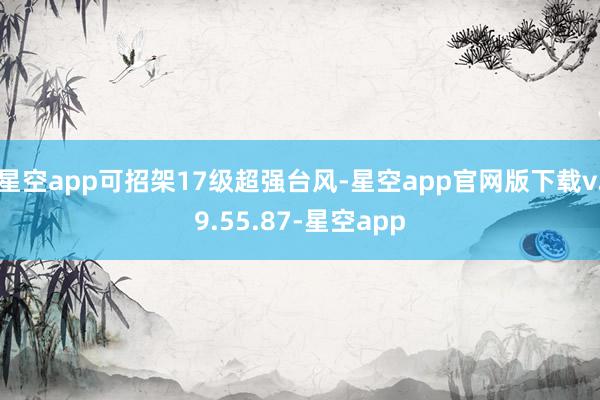 星空app可招架17级超强台风-星空app官网版下载v.9.55.87-星空app