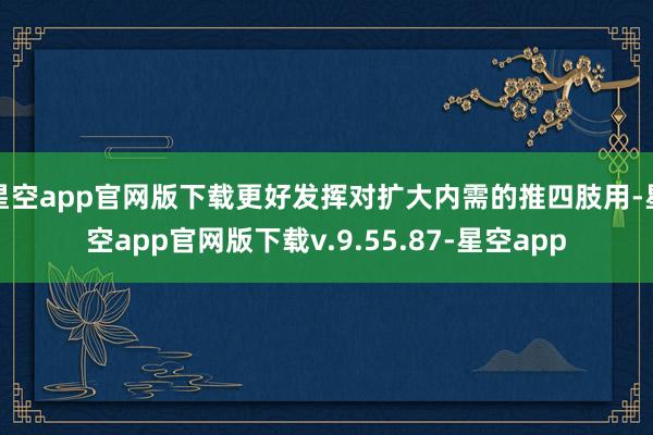 星空app官网版下载更好发挥对扩大内需的推四肢用-星空app官网版下载v.9.55.87-星空app