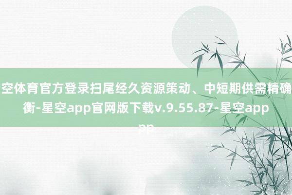 星空体育官方登录扫尾经久资源策动、中短期供需精确均衡-星空app官网版下载v.9.55.87-星空app