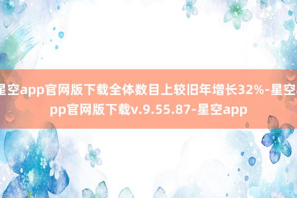 星空app官网版下载全体数目上较旧年增长32%-星空app官网版下载v.9.55.87-星空app