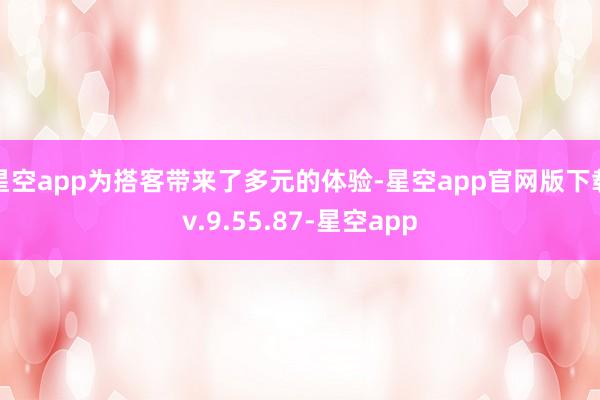 星空app为搭客带来了多元的体验-星空app官网版下载v.9.55.87-星空app