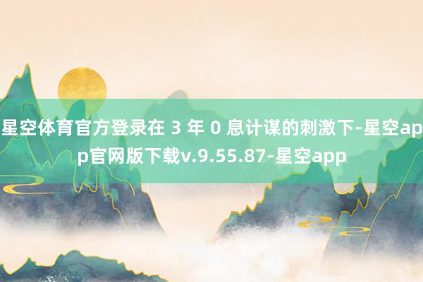 星空体育官方登录在 3 年 0 息计谋的刺激下-星空app官网版下载v.9.55.87-星空app