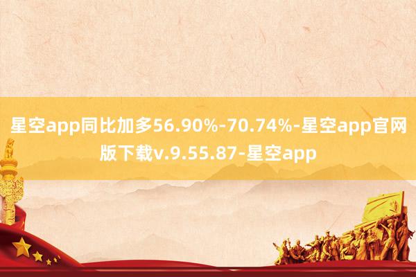 星空app同比加多56.90%-70.74%-星空app官网版下载v.9.55.87-星空app