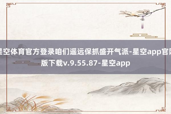 星空体育官方登录咱们遥远保抓盛开气派-星空app官网版下载v.9.55.87-星空app
