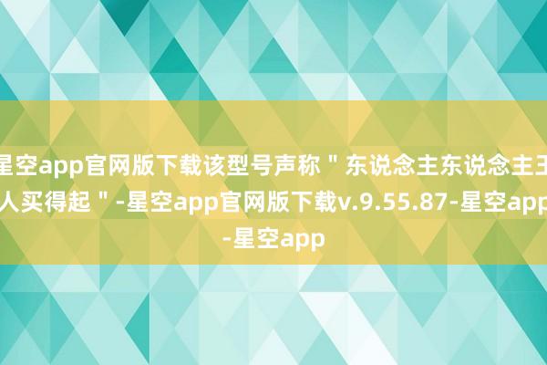 星空app官网版下载该型号声称＂东说念主东说念主王人买得起＂-星空app官网版下载v.9.55.87-星空app