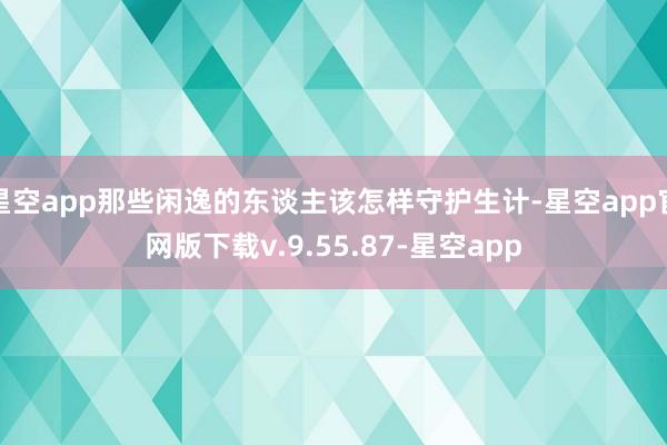星空app那些闲逸的东谈主该怎样守护生计-星空app官网版下载v.9.55.87-星空app