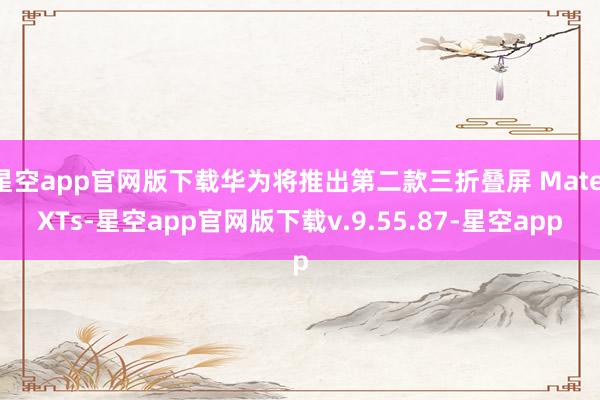 星空app官网版下载华为将推出第二款三折叠屏 Mate XTs-星空app官网版下载v.9.55.87-星空app