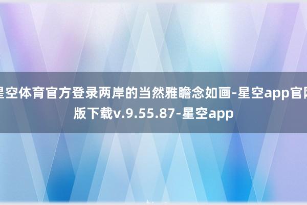 星空体育官方登录两岸的当然雅瞻念如画-星空app官网版下载v.9.55.87-星空app