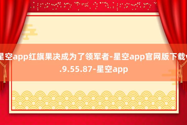 星空app红旗果决成为了领军者-星空app官网版下载v.9.55.87-星空app