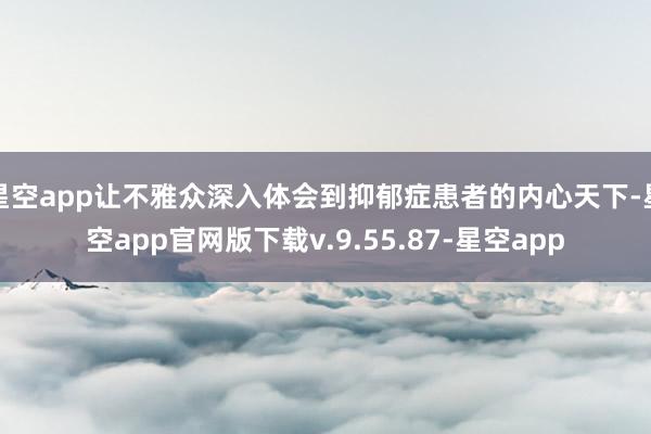 星空app让不雅众深入体会到抑郁症患者的内心天下-星空app官网版下载v.9.55.87-星空app