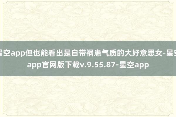 星空app但也能看出是自带祸患气质的大好意思女-星空app官网版下载v.9.55.87-星空app