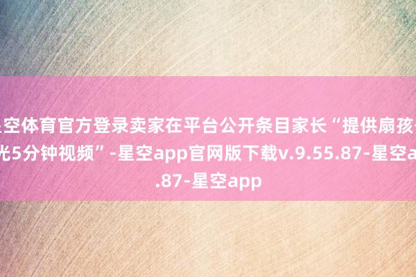 星空体育官方登录卖家在平台公开条目家长“提供扇孩子耳光5分钟视频”-星空app官网版下载v.9.55.87-星空app