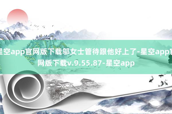 星空app官网版下载邬女士管待跟他好上了-星空app官网版下载v.9.55.87-星空app