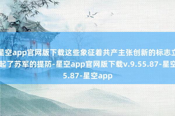 星空app官网版下载这些象征着共产主张创新的标志立即引起了苏军的提防-星空app官网版下载v.9.55.87-星空app
