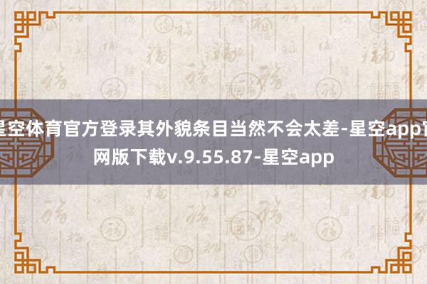 星空体育官方登录其外貌条目当然不会太差-星空app官网版下载v.9.55.87-星空app