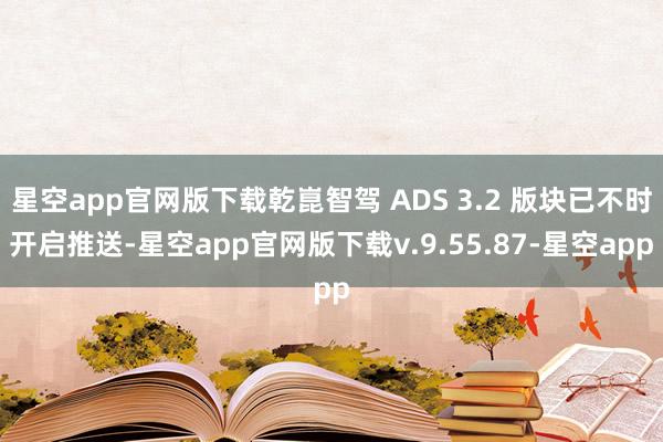 星空app官网版下载乾崑智驾 ADS 3.2 版块已不时开启推送-星空app官网版下载v.9.55.87-星空app