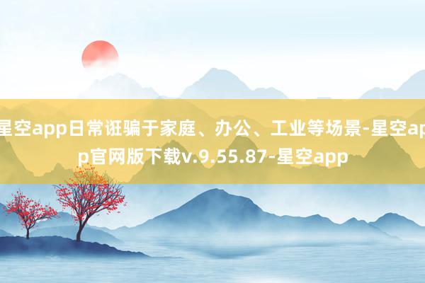星空app日常诳骗于家庭、办公、工业等场景-星空app官网版下载v.9.55.87-星空app