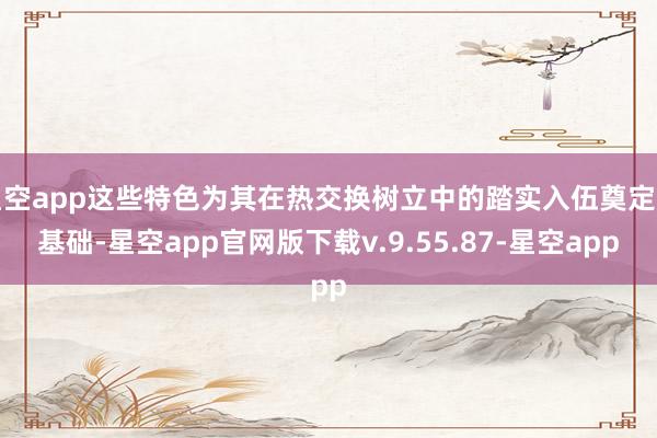 星空app这些特色为其在热交换树立中的踏实入伍奠定了基础-星空app官网版下载v.9.55.87-星空app
