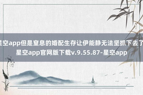 星空app但是窒息的婚配生存让伊能静无法坚抓下去了-星空app官网版下载v.9.55.87-星空app