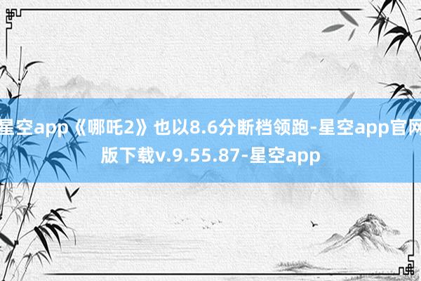 星空app《哪吒2》也以8.6分断档领跑-星空app官网版下载v.9.55.87-星空app