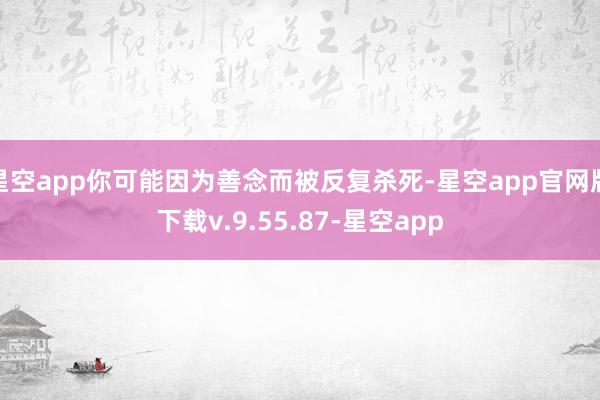 星空app你可能因为善念而被反复杀死-星空app官网版下载v.9.55.87-星空app