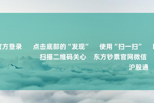 星空体育官方登录      点击底部的“发现”     使用“扫一扫”     即可将网页共享至一又友圈                            扫描二维码关心    东方钞票官网微信                                                                        沪股通             深股通          